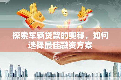 闻喜探索车辆贷款的奥秘，如何选择最佳融资方案