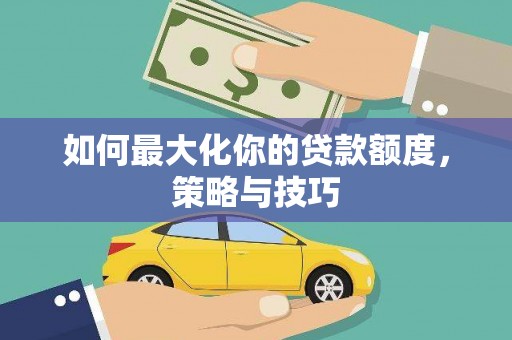 闻喜如何最大化你的贷款额度，策略与技巧