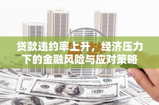 闻喜贷款违约率上升，经济压力下的金融风险与应对策略