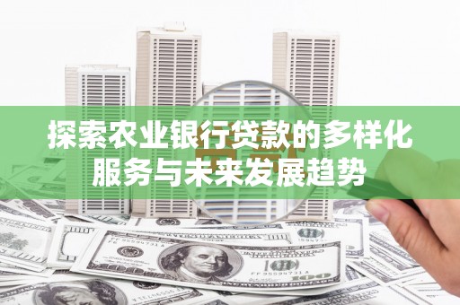 闻喜探索农业银行贷款的多样化服务与未来发展趋势