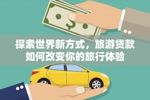 闻喜探索世界新方式，旅游贷款如何改变你的旅行体验