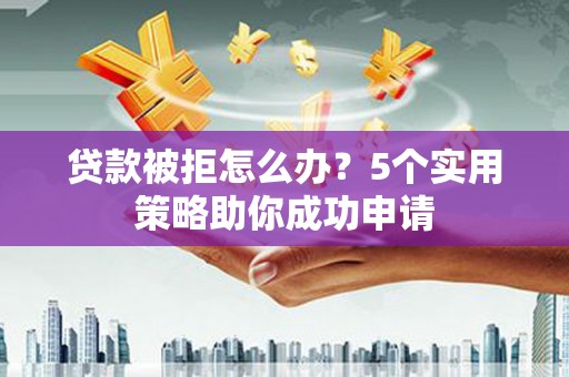 闻喜贷款被拒怎么办？5个实用策略助你成功申请