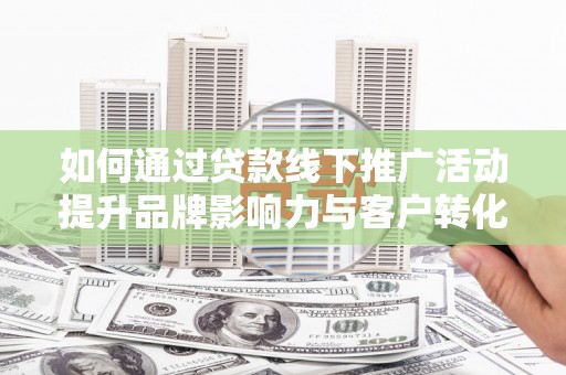 闻喜如何通过贷款线下推广活动提升品牌影响力与客户转化率