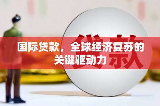 闻喜国际贷款，全球经济复苏的关键驱动力