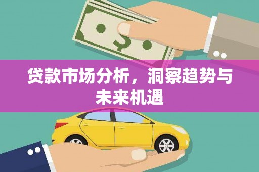 闻喜贷款市场分析，洞察趋势与未来机遇