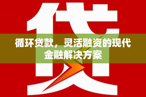 闻喜循环贷款，灵活融资的现代金融解决方案