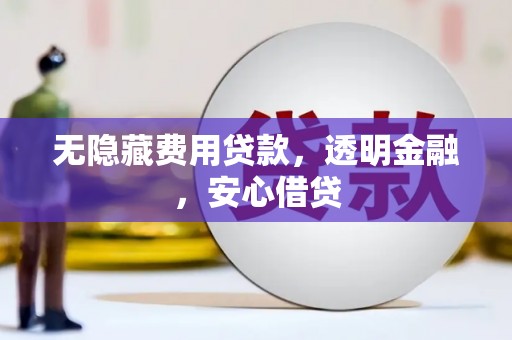 闻喜无隐藏费用贷款，透明金融，安心借贷