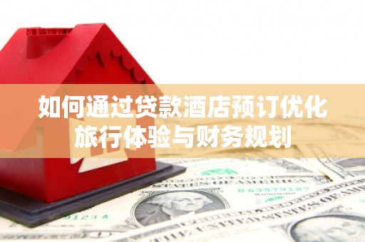 闻喜如何通过贷款酒店预订优化旅行体验与财务规划