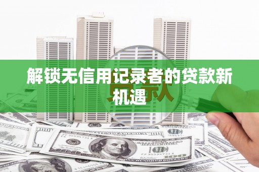 闻喜解锁无信用记录者的贷款新机遇