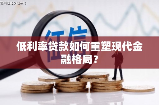 闻喜低利率贷款如何重塑现代金融格局？