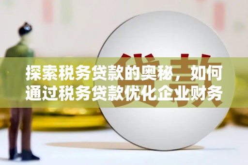 闻喜探索税务贷款的奥秘，如何通过税务贷款优化企业财务
