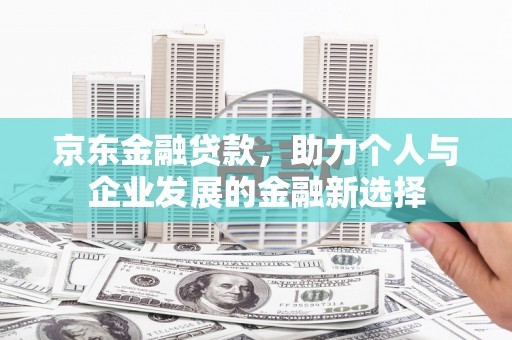 闻喜京东金融贷款，助力个人与企业发展的金融新选择
