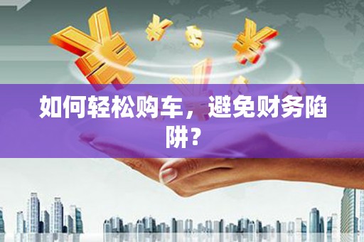 闻喜如何轻松购车，避免财务陷阱？