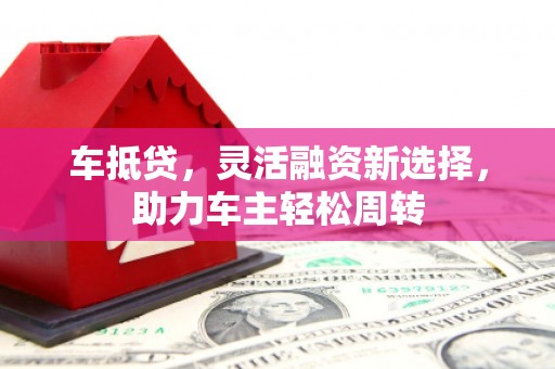 闻喜车抵贷，灵活融资新选择，助力车主轻松周转