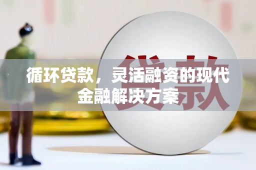 闻喜循环贷款，灵活融资的现代金融解决方案