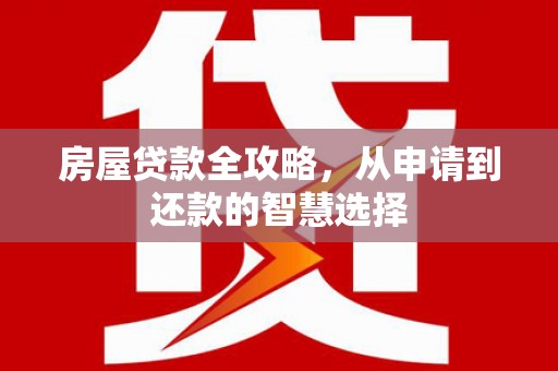 闻喜房屋贷款全攻略，从申请到还款的智慧选择