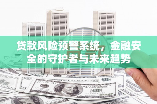 闻喜贷款风险预警系统，金融安全的守护者与未来趋势
