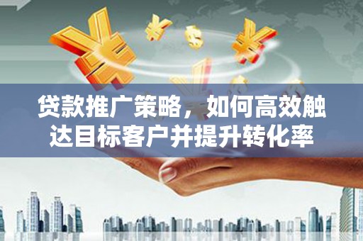 闻喜贷款推广策略，如何高效触达目标客户并提升转化率