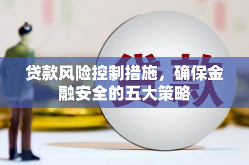 闻喜贷款风险控制措施，确保金融安全的五大策略