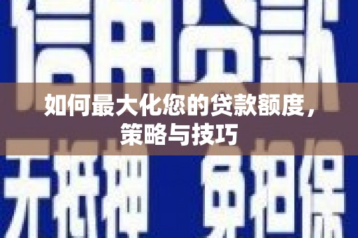 闻喜如何最大化您的贷款额度，策略与技巧