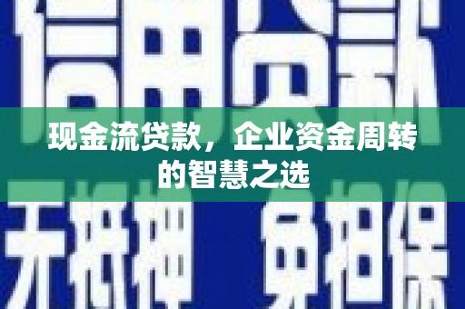 闻喜现金流贷款，企业资金周转的智慧之选