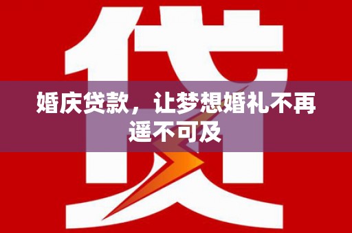 闻喜婚庆贷款，让梦想婚礼不再遥不可及