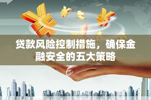 闻喜贷款风险控制措施，确保金融安全的五大策略