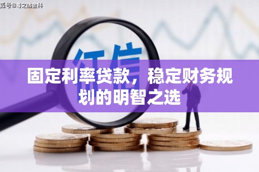 闻喜固定利率贷款，稳定财务规划的明智之选