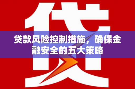 闻喜贷款风险控制措施，确保金融安全的五大策略