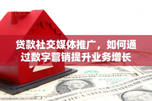 闻喜贷款社交媒体推广，如何通过数字营销提升业务增长