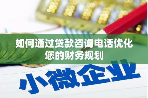 闻喜如何通过贷款咨询电话优化您的财务规划