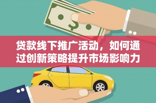 闻喜贷款线下推广活动，如何通过创新策略提升市场影响力
