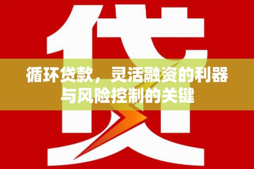 闻喜循环贷款，灵活融资的利器与风险控制的关键