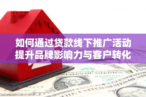 闻喜如何通过贷款线下推广活动提升品牌影响力与客户转化率