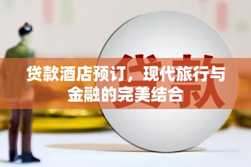 闻喜贷款酒店预订，现代旅行与金融的完美结合