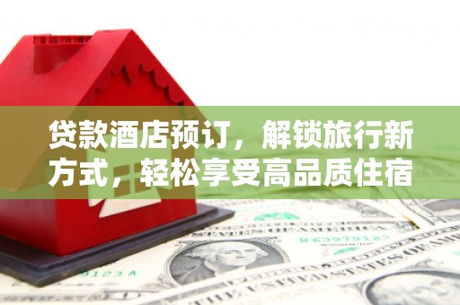 闻喜贷款酒店预订，解锁旅行新方式，轻松享受高品质住宿