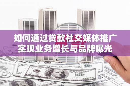 闻喜如何通过贷款社交媒体推广实现业务增长与品牌曝光