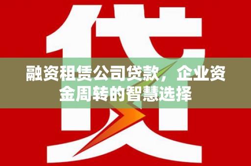 闻喜融资租赁公司贷款，企业资金周转的智慧选择