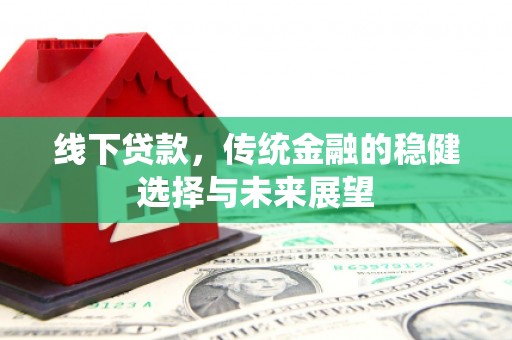闻喜线下贷款，传统金融的稳健选择与未来展望