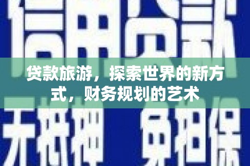 闻喜贷款旅游，探索世界的新方式，财务规划的艺术