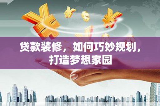 闻喜贷款装修，如何巧妙规划，打造梦想家园