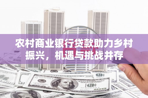 闻喜农村商业银行贷款助力乡村振兴，机遇与挑战并存