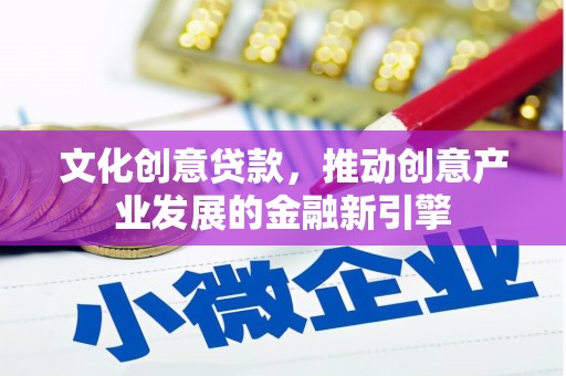 闻喜文化创意贷款，推动创意产业发展的金融新引擎