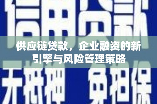 闻喜供应链贷款，企业融资的新引擎与风险管理策略