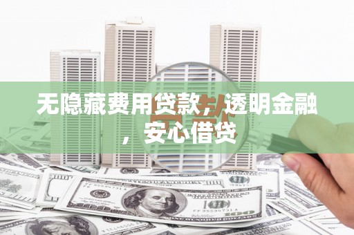闻喜无隐藏费用贷款，透明金融，安心借贷