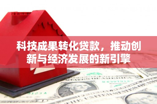 闻喜科技成果转化贷款，推动创新与经济发展的新引擎