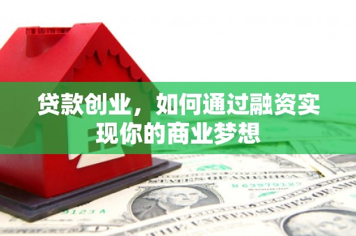 闻喜贷款创业，如何通过融资实现你的商业梦想