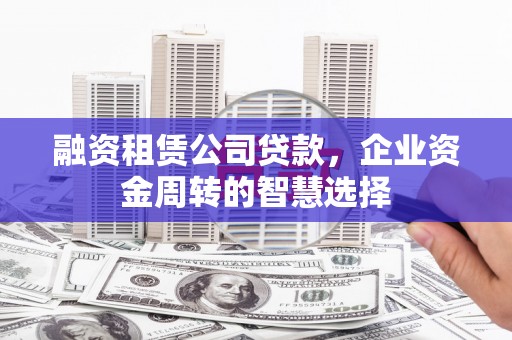 闻喜融资租赁公司贷款，企业资金周转的智慧选择