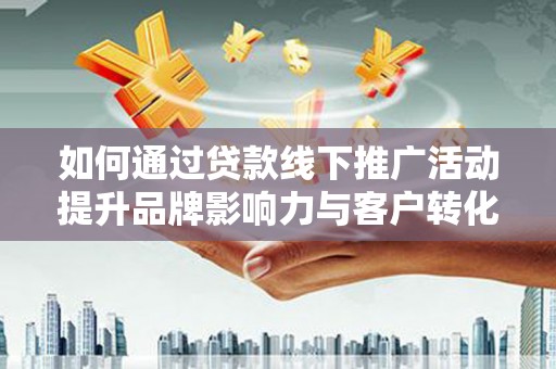 闻喜如何通过贷款线下推广活动提升品牌影响力与客户转化率