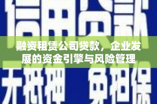 闻喜融资租赁公司贷款，企业发展的资金引擎与风险管理